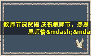 教师节祝贺语 庆祝教师节，感恩恩师情——来自学生们的深情祝福